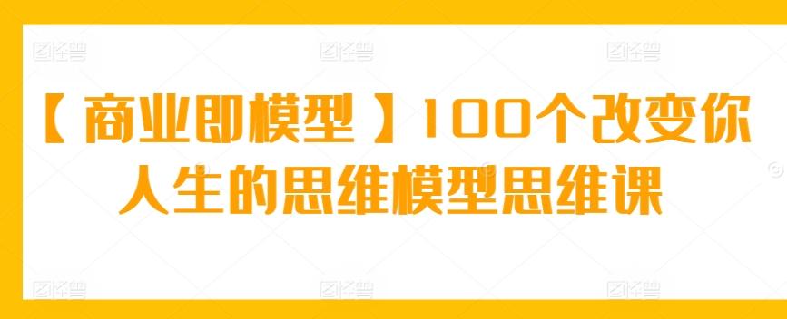 【商业即模型】100个改变你人生的思维模型思维课 - 小毅网创-小毅网创