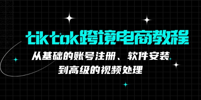 tiktok跨境电商教程：从基础的账号注册、软件安装，到高级的视频处理 - 小毅网创-小毅网创