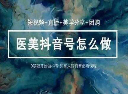 玩转医美抖音短视频与直播，36堂网课学逻辑(短视频+直播+美学分享+团购) - 小毅网创-小毅网创