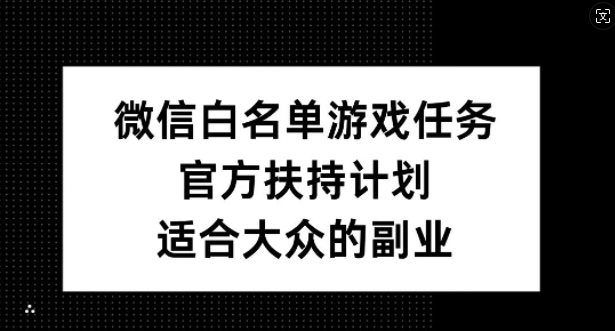 微信白名单游戏任务，官方扶持计划，适合大众的副业【揭秘】 - 小毅网创-小毅网创