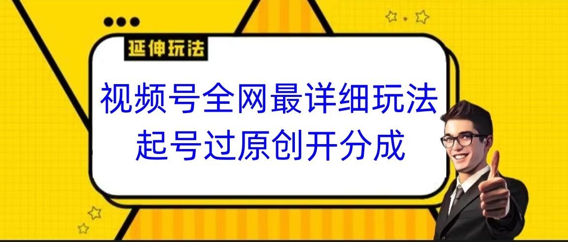 视频号全网最详细玩法，起号过原创开分成，小白跟着视频一步一步去操作 - 小毅网创-小毅网创