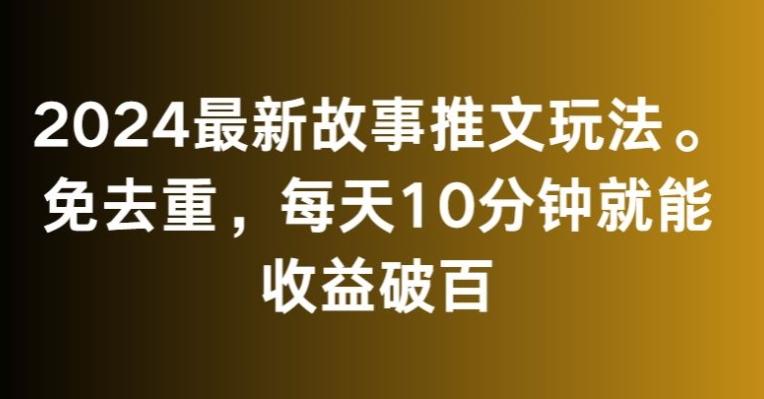 2024最新故事推文玩法，免去重，每天10分钟就能收益破百【揭秘】 - 小毅网创-小毅网创