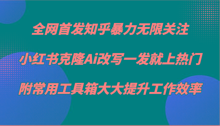 知乎暴力无限关注，小红书克隆Ai改写一发就上热门，附常用工具箱大大提升工作效率 - 小毅网创-小毅网创