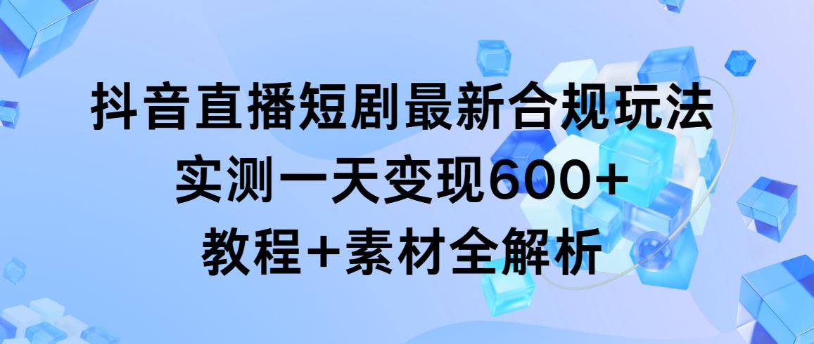 抖音直播短剧最新合规玩法，实测一天变现600+，教程+素材全解析 - 小毅网创-小毅网创