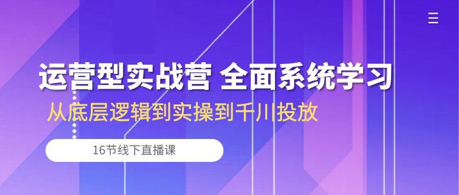 运营型实战营 全面系统学习-从底层逻辑到实操到千川投放(16节线下直播课 - 小毅网创-小毅网创