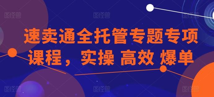 速卖通全托管专题专项课程，实操 高效 爆单 - 小毅网创-小毅网创