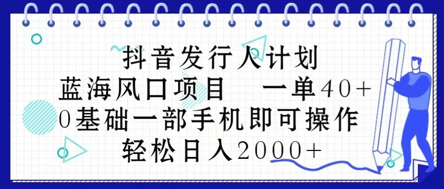 抖音发行人计划，蓝海风口项目 一单40，0基础一部手机即可操作 日入2000＋ - 小毅网创-小毅网创