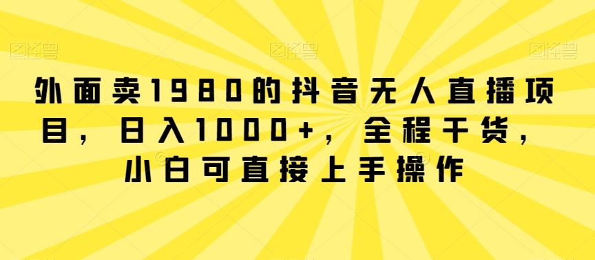 外面卖1980的抖音无人直播项目，日入1000+，全程干货，小白可直接上手操作【揭秘】 - 小毅网创-小毅网创