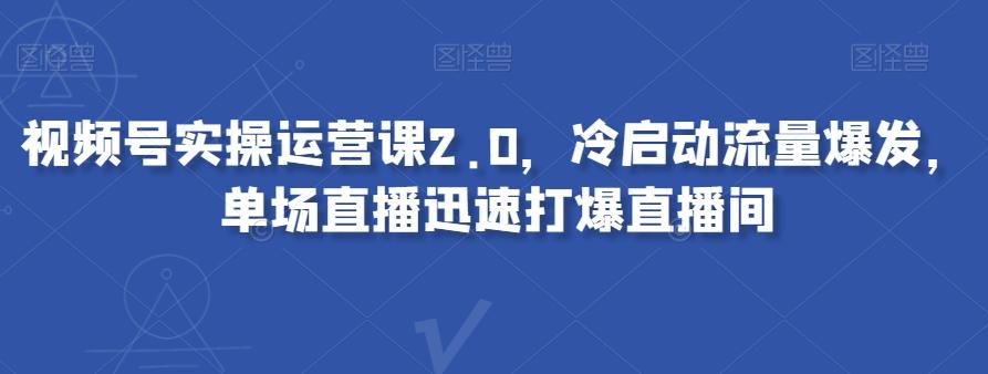 视频号实操运营课2.0，冷启动流量爆发，单场直播迅速打爆直播间 - 小毅网创-小毅网创