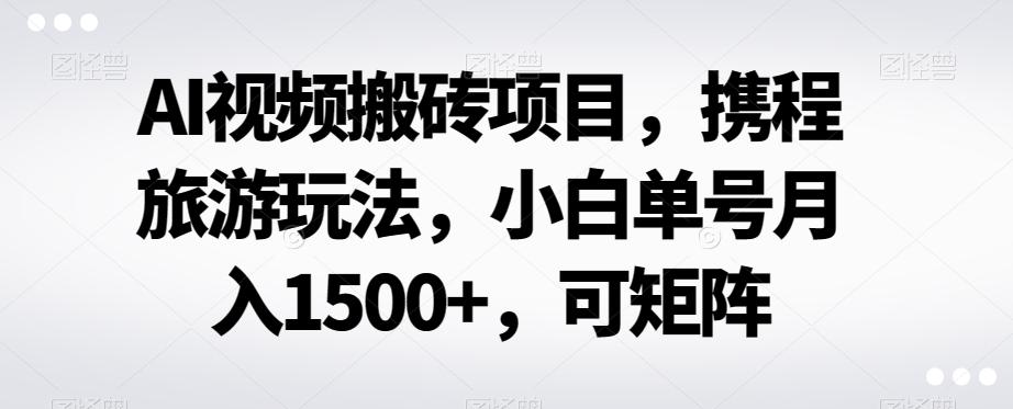 AI视频搬砖项目，携程旅游玩法，小白单号月入1500+，可矩阵-小毅网创