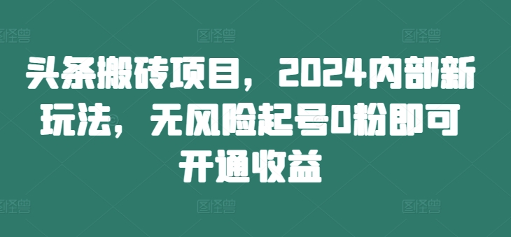 头条搬砖项目，2024内部新玩法，无风险起号0粉即可开通收益-小毅网创