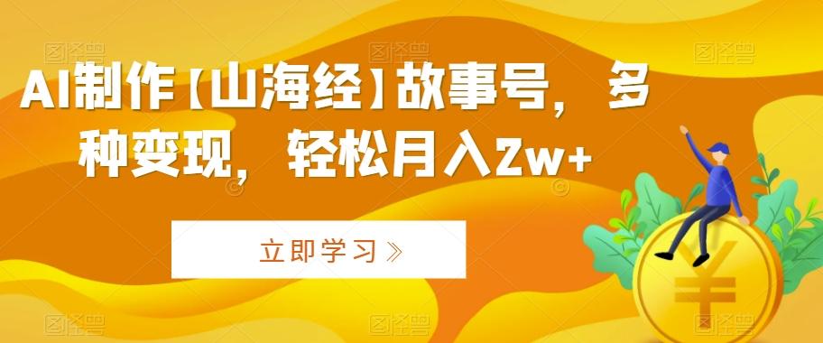 AI制作【山海经】故事号，多种变现，轻松月入2w+【揭秘】 - 小毅网创-小毅网创