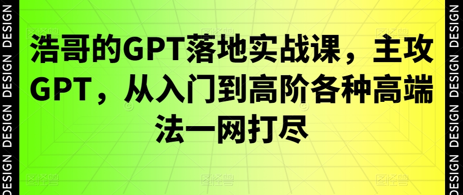 浩哥的GPT落地实战课，主攻GPT，从入门到高阶各种高端法一网打尽 - 小毅网创-小毅网创