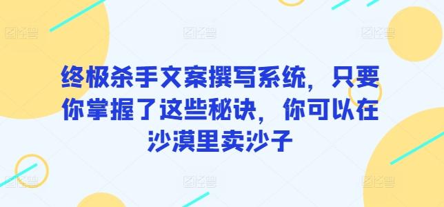 终极杀手文案撰写系统，只要你掌握了这些秘诀，你可以在沙漠里卖沙子 - 小毅网创-小毅网创