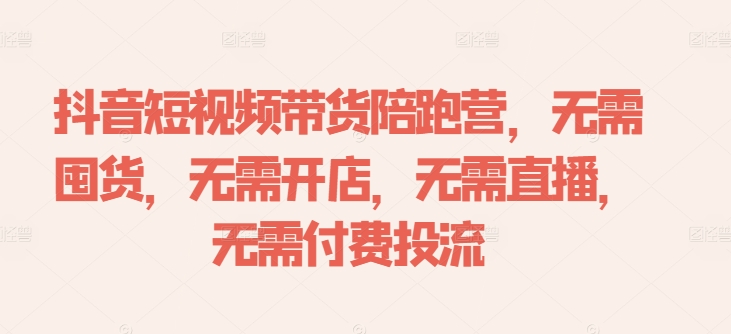 抖音短视频带货陪跑营，无需囤货、无需开店、无需直播,无需付费投流 - 小毅网创-小毅网创