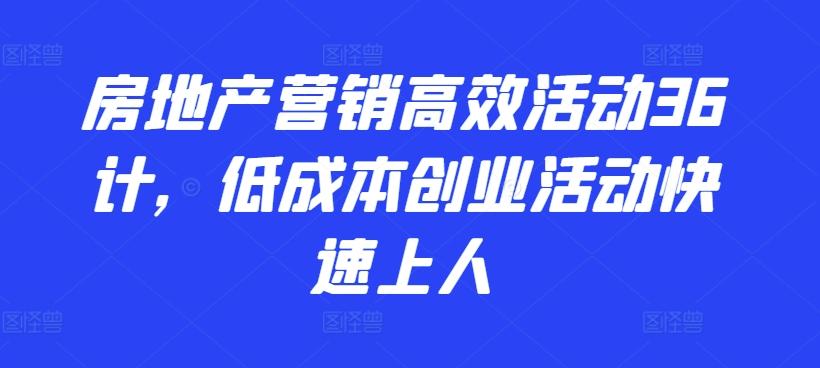 房地产营销高效活动36计，​低成本创业活动快速上人 - 小毅网创-小毅网创