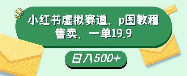 小红书虚拟赛道，p图教程售卖，一单19.9，简单易上手，日入500+ - 小毅网创-小毅网创