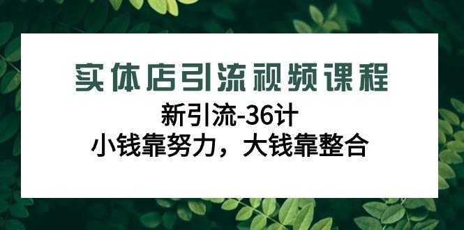 实体店引流视频课程，新引流-36计，小钱靠努力，大钱靠整合(48节-无水印) - 小毅网创-小毅网创