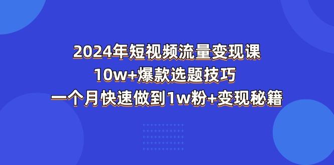 2024年短视频-流量变现课：10w+爆款选题技巧 一个月快速做到1w粉+变现秘籍-小毅网创