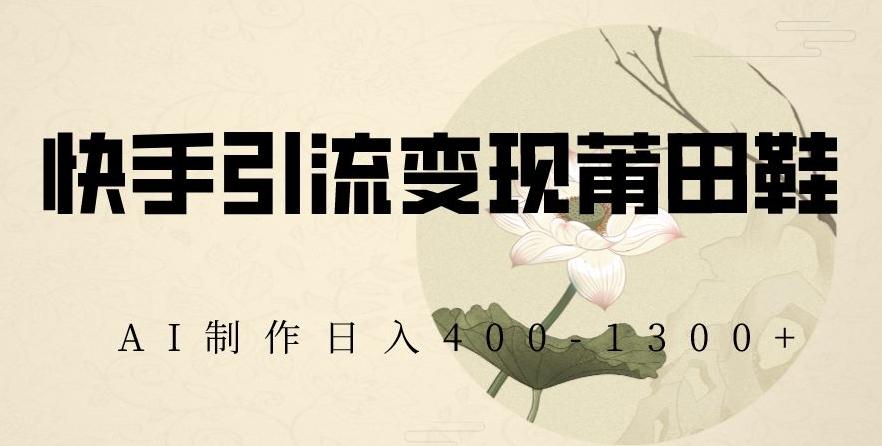 快手引流变现莆田鞋，AI制作日入400+【揭秘】 - 小毅网创-小毅网创