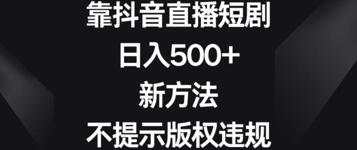 靠抖音直播短剧，日入500+，新方法、不提示版权违规【揭秘】-小毅网创