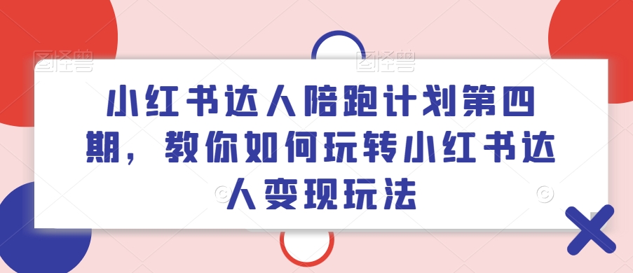 小红书达人陪跑计划第四期，教你如何玩转小红书达人变现玩法 - 小毅网创-小毅网创