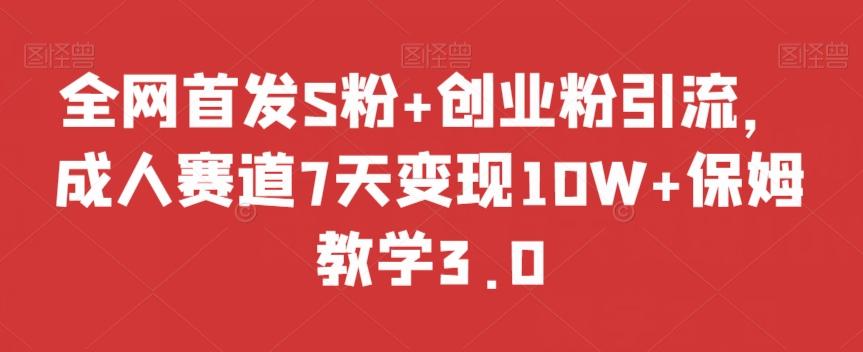全网首发S粉+创业粉引流，成人赛道7天变现10W+保姆教学3.0【揭秘】 - 小毅网创-小毅网创