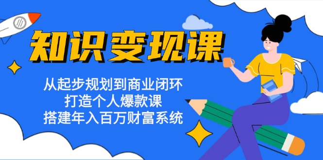 知识变现课：从起步规划到商业闭环 打造个人爆款课 搭建年入百万财富系统-小毅网创