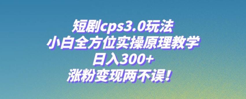 短剧cps3.0玩法，小白全方位实操原理教学，日入300+，涨粉变现两不误！-小毅网创