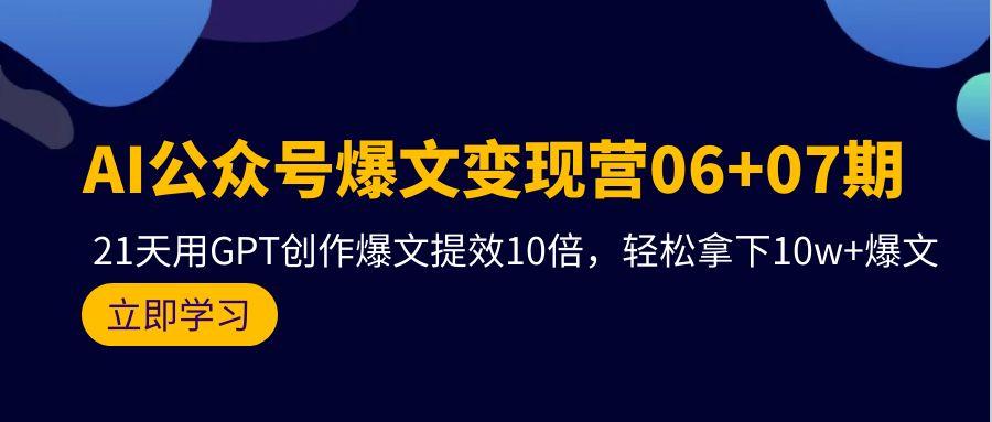 (9839期)AI公众号爆文变现营06+07期，21天用GPT创作爆文提效10倍，轻松拿下10w+爆文 - 小毅网创-小毅网创