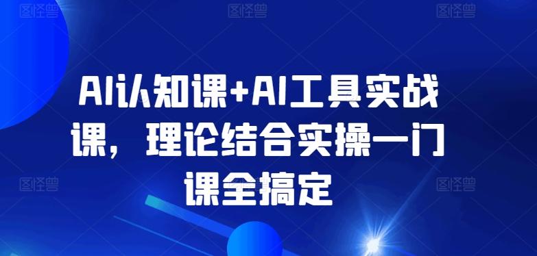AI认知课+AI工具实战课，理论结合实操一门课全搞定 - 小毅网创-小毅网创