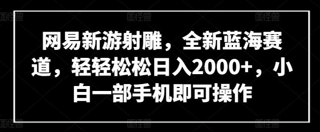 网易新游射雕，全新蓝海赛道，轻轻松松日入2000+，小白一部手机即可操作【揭秘】 - 小毅网创-小毅网创