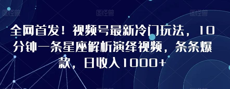 全网首发！视频号最新冷门玩法，10分钟一条星座解析演绎视频，条条爆款，日收入1000+【揭秘】-小毅网创