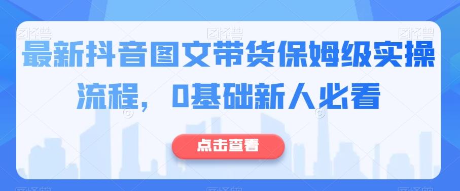 最新抖音图文带货保姆级实操流程，0基础新人必看 - 小毅网创-小毅网创