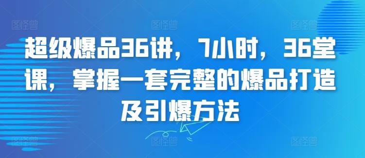 超级爆品36讲，7小时，36堂课，掌握一套完整的爆品打造及引爆方法 - 小毅网创-小毅网创