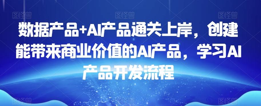 数据产品+AI产品通关上岸,创建能带来商业价值的AI产品,学习AI产品开发流程