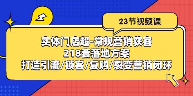 实体门店超-常规营销获客：218套落地方案/打造引流/锁客/复购/裂变营销-小毅网创