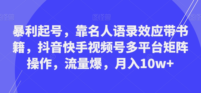 暴利起号，靠名人语录效应带书籍，抖音快手视频号多平台矩阵操作，流量爆，月入10w+ - 小毅网创-小毅网创